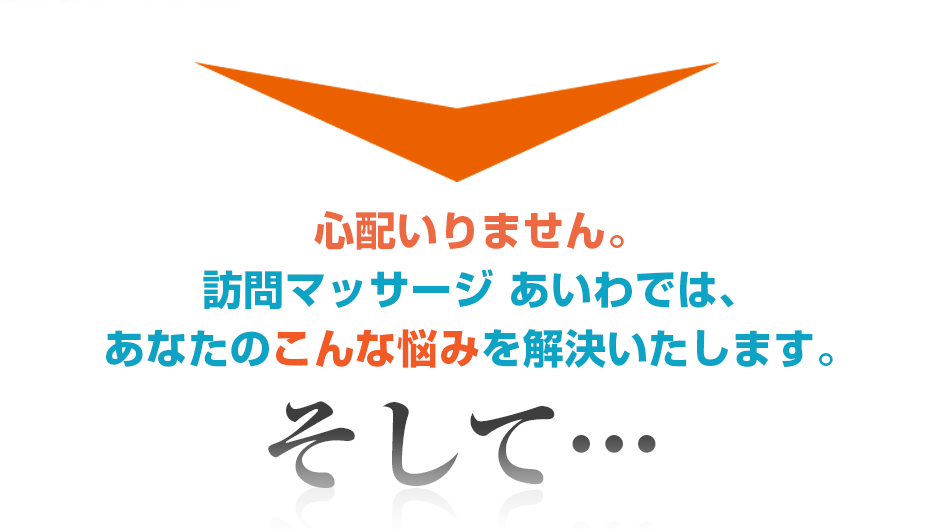 心配いりません。訪問・マッサージ 訪問マッサージ あいわでは、あなたのこんな悩みを解決いたします。そして・・・