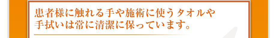 患者様に触れる手や施術に使うタオルや手拭いは常に清潔に保っています。